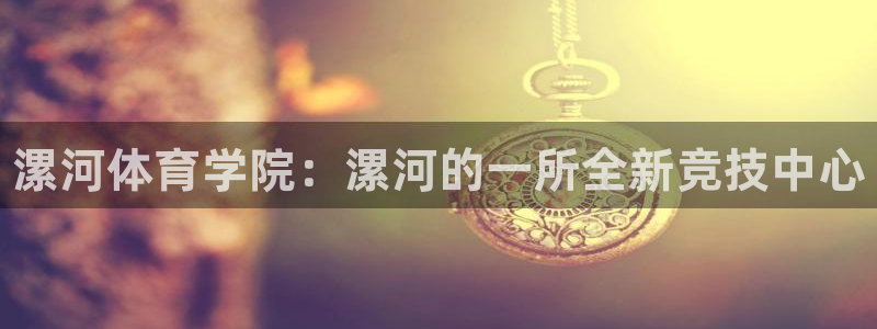 MK体育官网下载平台注册流程视频:漯河体育学院:漯河的一所全